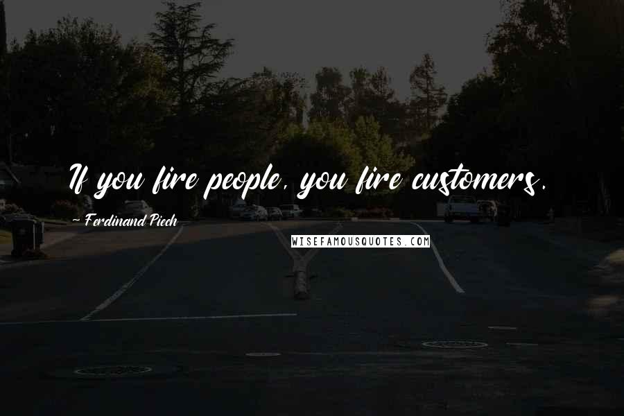 Ferdinand Piech Quotes: If you fire people, you fire customers.