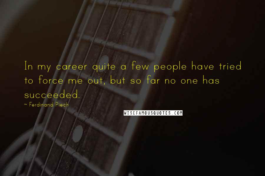 Ferdinand Piech Quotes: In my career quite a few people have tried to force me out, but so far no one has succeeded.
