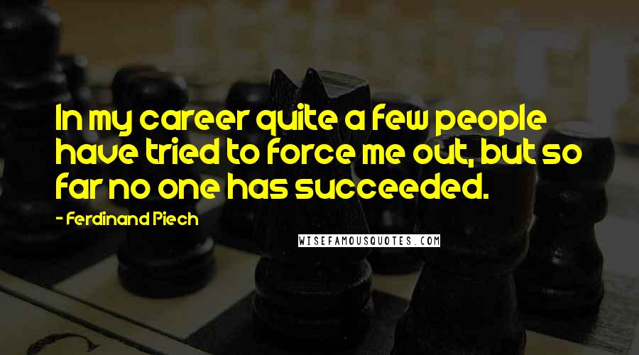 Ferdinand Piech Quotes: In my career quite a few people have tried to force me out, but so far no one has succeeded.