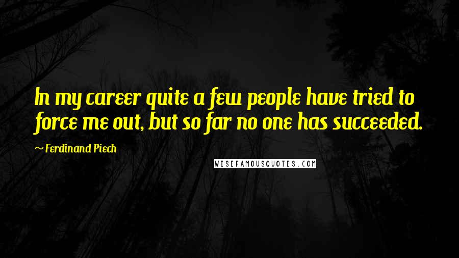 Ferdinand Piech Quotes: In my career quite a few people have tried to force me out, but so far no one has succeeded.