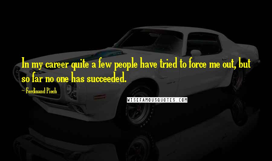Ferdinand Piech Quotes: In my career quite a few people have tried to force me out, but so far no one has succeeded.