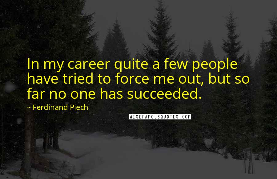 Ferdinand Piech Quotes: In my career quite a few people have tried to force me out, but so far no one has succeeded.