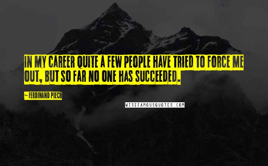 Ferdinand Piech Quotes: In my career quite a few people have tried to force me out, but so far no one has succeeded.