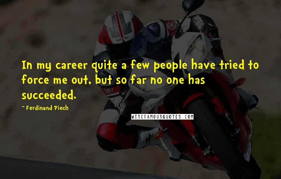 Ferdinand Piech Quotes: In my career quite a few people have tried to force me out, but so far no one has succeeded.
