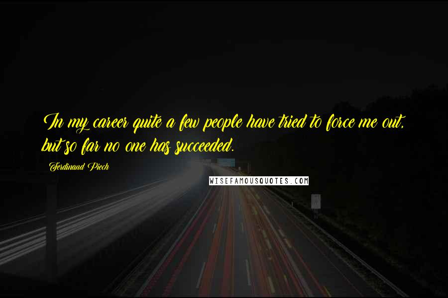 Ferdinand Piech Quotes: In my career quite a few people have tried to force me out, but so far no one has succeeded.