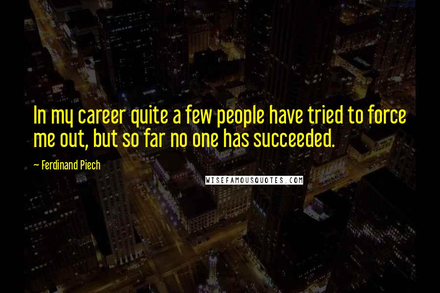 Ferdinand Piech Quotes: In my career quite a few people have tried to force me out, but so far no one has succeeded.