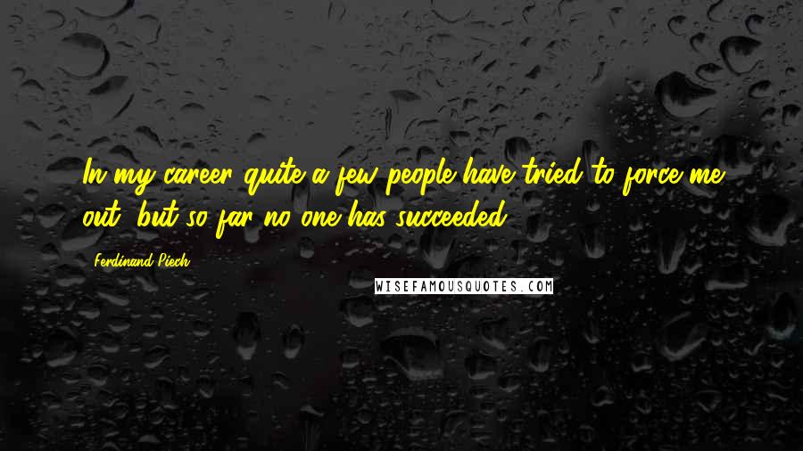 Ferdinand Piech Quotes: In my career quite a few people have tried to force me out, but so far no one has succeeded.