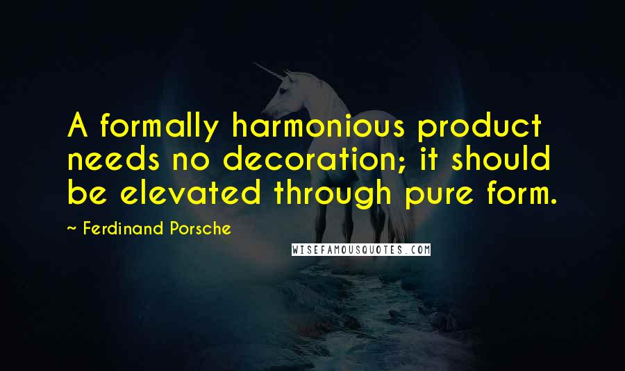 Ferdinand Porsche Quotes: A formally harmonious product needs no decoration; it should be elevated through pure form.