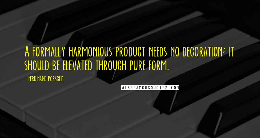 Ferdinand Porsche Quotes: A formally harmonious product needs no decoration; it should be elevated through pure form.