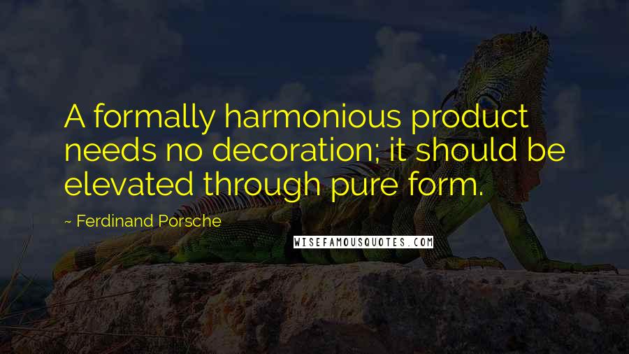 Ferdinand Porsche Quotes: A formally harmonious product needs no decoration; it should be elevated through pure form.