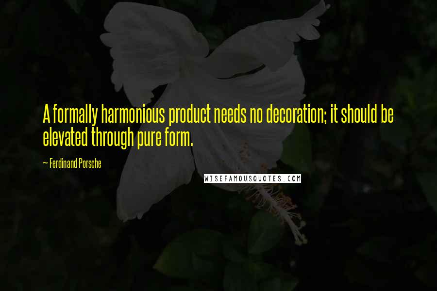 Ferdinand Porsche Quotes: A formally harmonious product needs no decoration; it should be elevated through pure form.