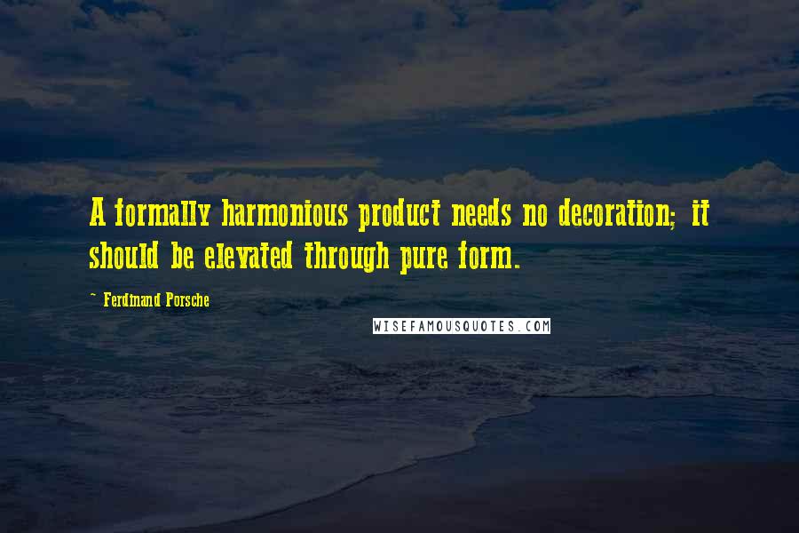 Ferdinand Porsche Quotes: A formally harmonious product needs no decoration; it should be elevated through pure form.