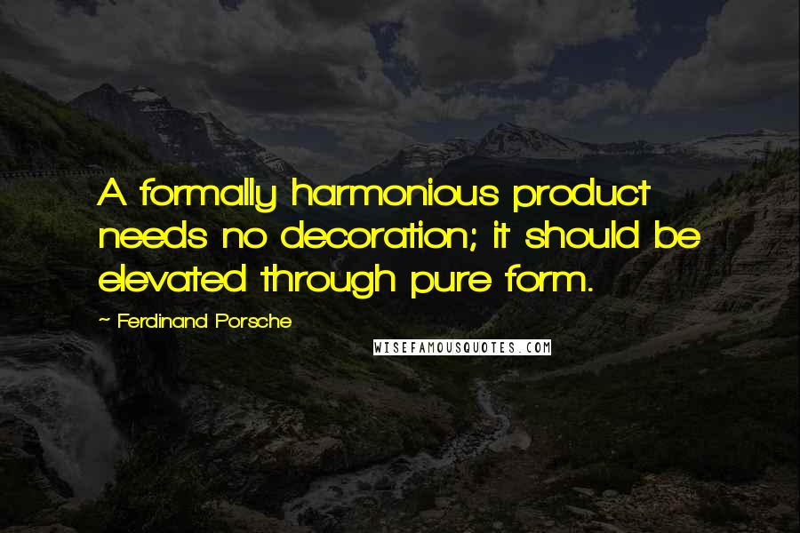 Ferdinand Porsche Quotes: A formally harmonious product needs no decoration; it should be elevated through pure form.