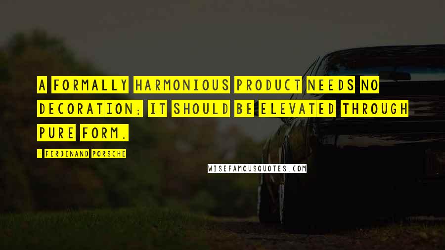 Ferdinand Porsche Quotes: A formally harmonious product needs no decoration; it should be elevated through pure form.