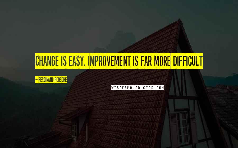 Ferdinand Porsche Quotes: Change is easy. Improvement is far more difficult