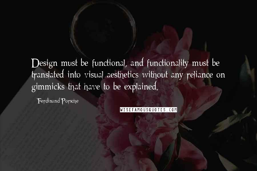 Ferdinand Porsche Quotes: Design must be functional, and functionality must be translated into visual aesthetics without any reliance on gimmicks that have to be explained.