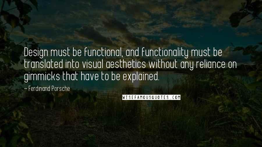 Ferdinand Porsche Quotes: Design must be functional, and functionality must be translated into visual aesthetics without any reliance on gimmicks that have to be explained.