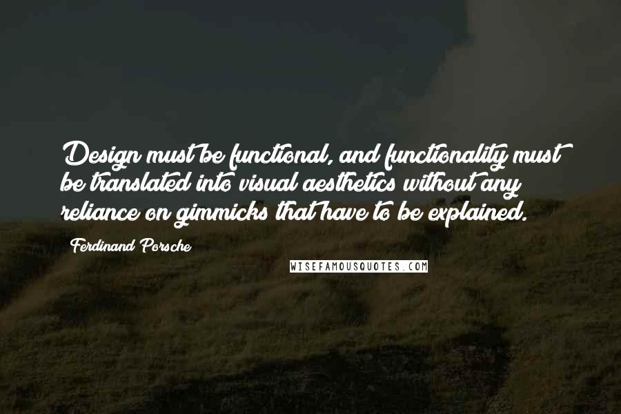 Ferdinand Porsche Quotes: Design must be functional, and functionality must be translated into visual aesthetics without any reliance on gimmicks that have to be explained.