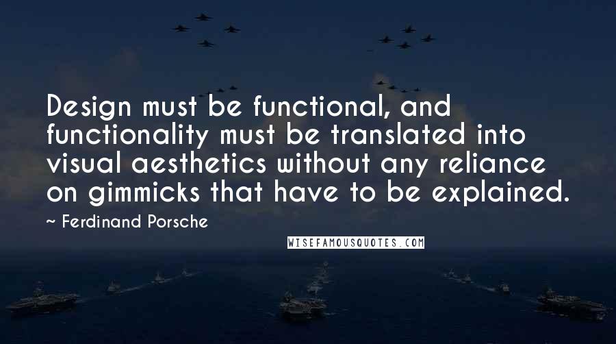 Ferdinand Porsche Quotes: Design must be functional, and functionality must be translated into visual aesthetics without any reliance on gimmicks that have to be explained.