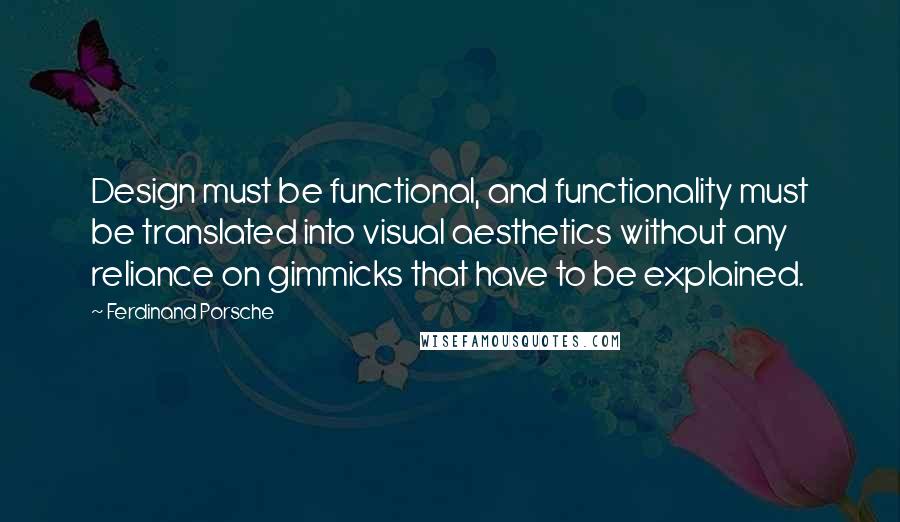 Ferdinand Porsche Quotes: Design must be functional, and functionality must be translated into visual aesthetics without any reliance on gimmicks that have to be explained.