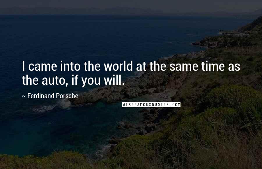 Ferdinand Porsche Quotes: I came into the world at the same time as the auto, if you will.