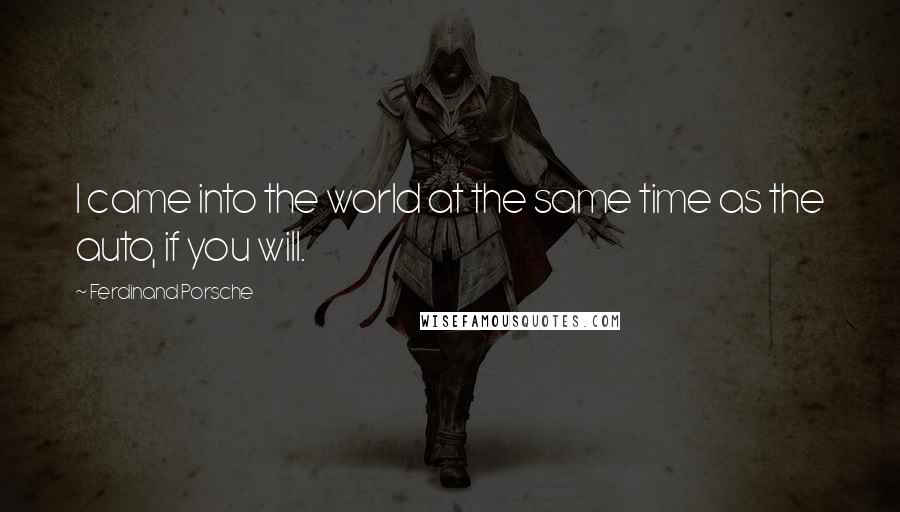 Ferdinand Porsche Quotes: I came into the world at the same time as the auto, if you will.