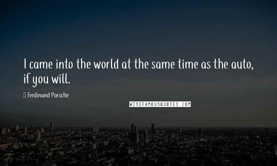 Ferdinand Porsche Quotes: I came into the world at the same time as the auto, if you will.