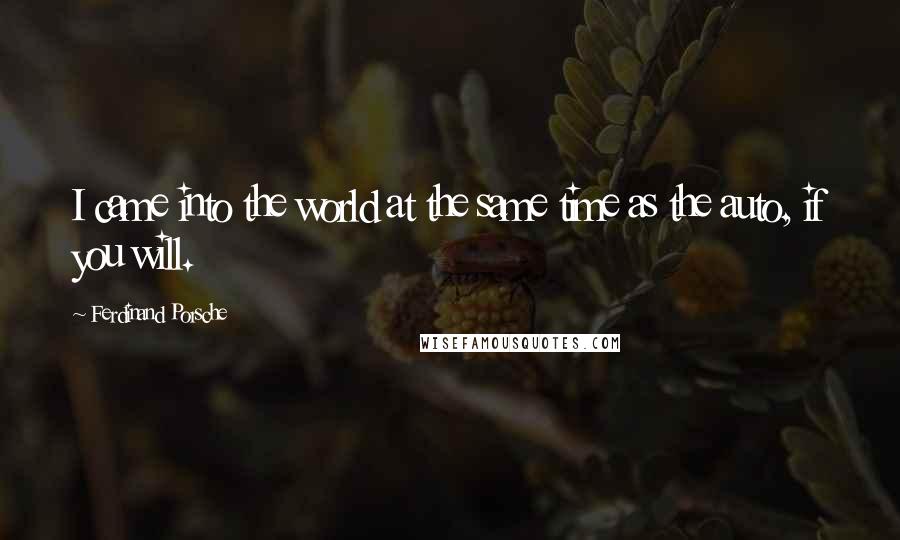 Ferdinand Porsche Quotes: I came into the world at the same time as the auto, if you will.