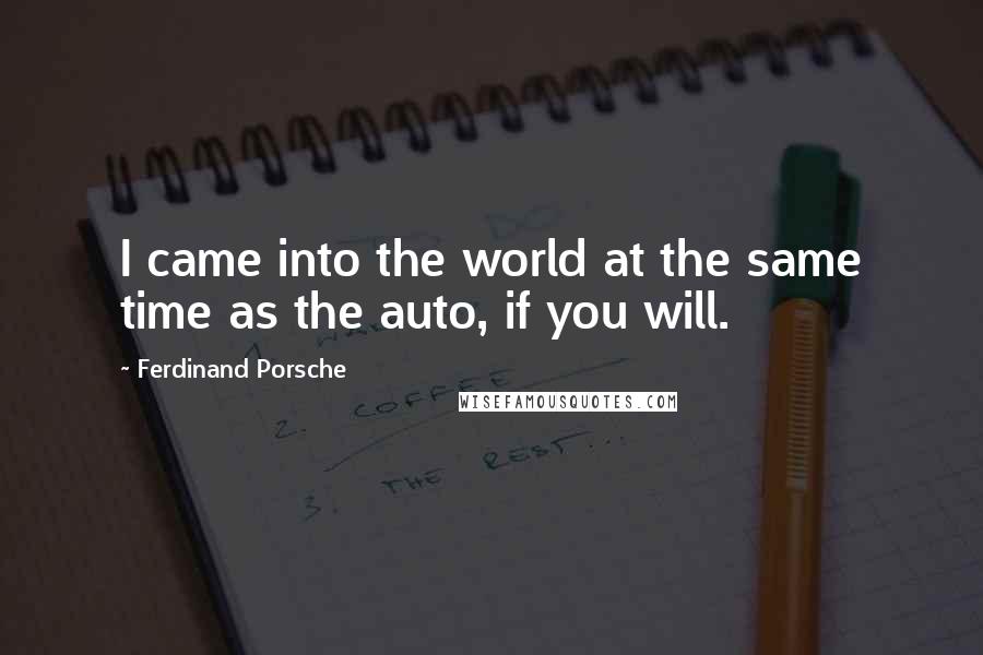 Ferdinand Porsche Quotes: I came into the world at the same time as the auto, if you will.