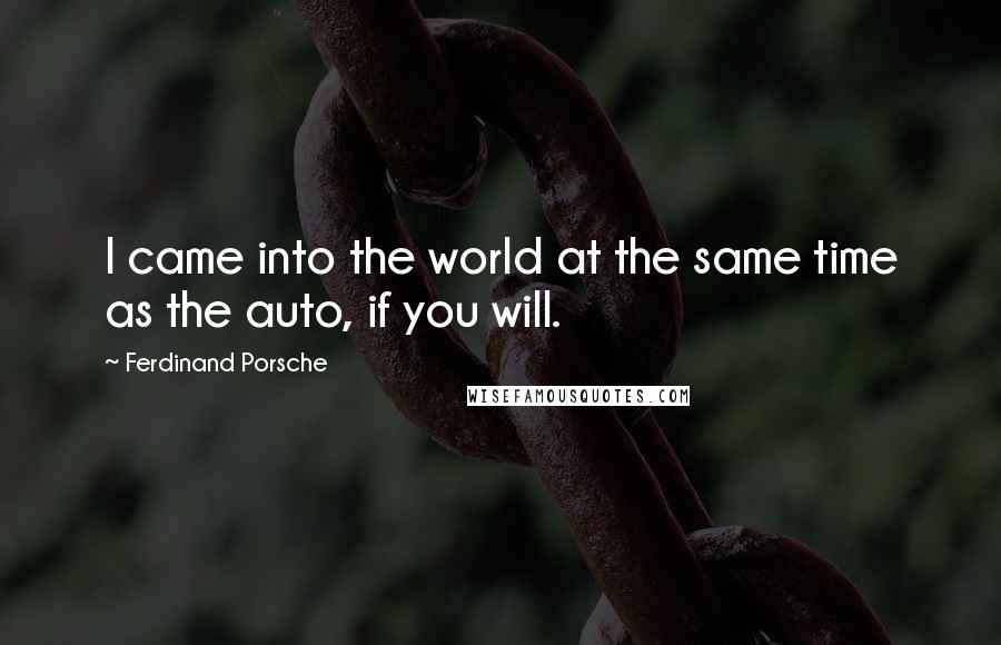 Ferdinand Porsche Quotes: I came into the world at the same time as the auto, if you will.