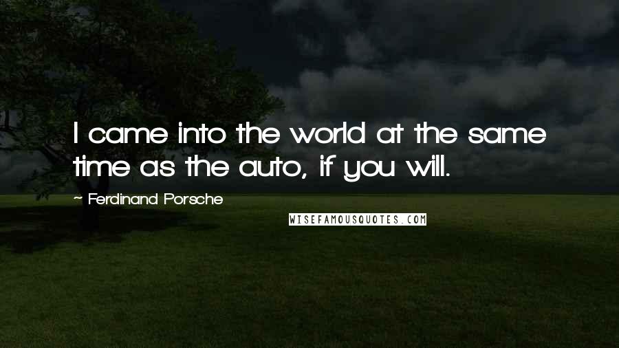 Ferdinand Porsche Quotes: I came into the world at the same time as the auto, if you will.