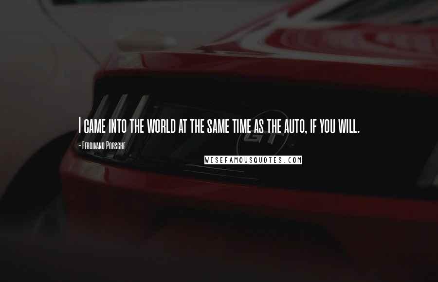 Ferdinand Porsche Quotes: I came into the world at the same time as the auto, if you will.