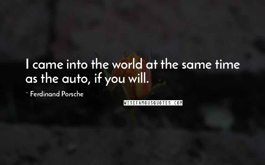 Ferdinand Porsche Quotes: I came into the world at the same time as the auto, if you will.