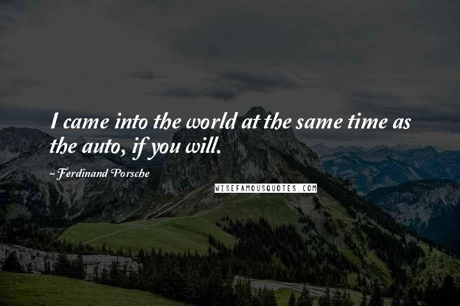 Ferdinand Porsche Quotes: I came into the world at the same time as the auto, if you will.