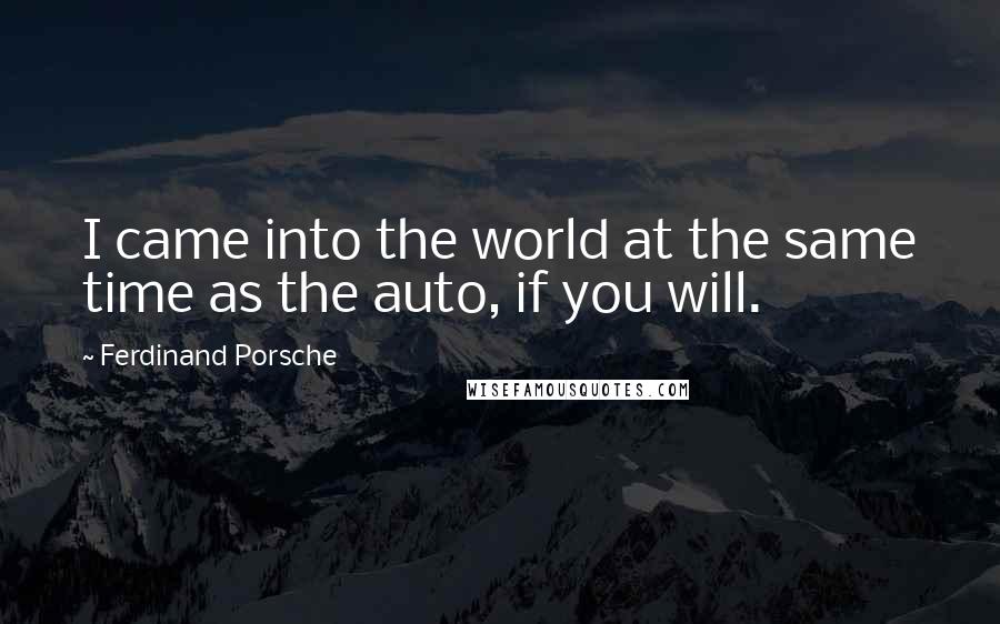 Ferdinand Porsche Quotes: I came into the world at the same time as the auto, if you will.