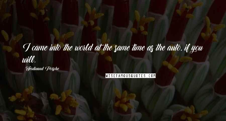 Ferdinand Porsche Quotes: I came into the world at the same time as the auto, if you will.