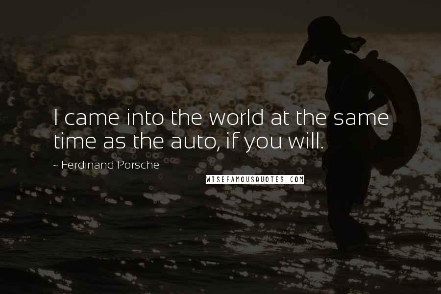 Ferdinand Porsche Quotes: I came into the world at the same time as the auto, if you will.