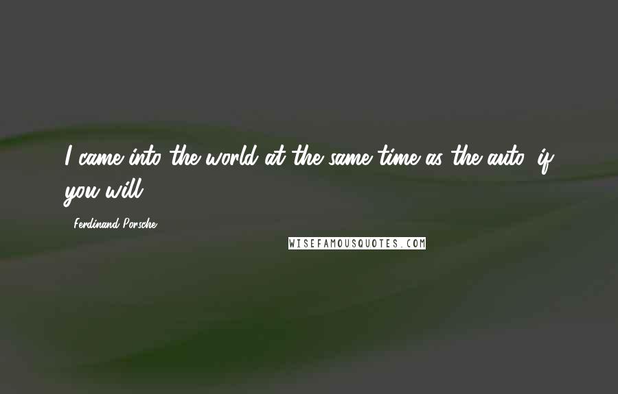 Ferdinand Porsche Quotes: I came into the world at the same time as the auto, if you will.