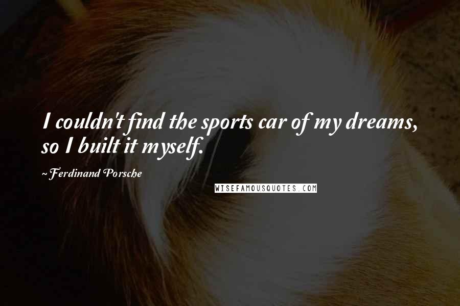 Ferdinand Porsche Quotes: I couldn't find the sports car of my dreams, so I built it myself.