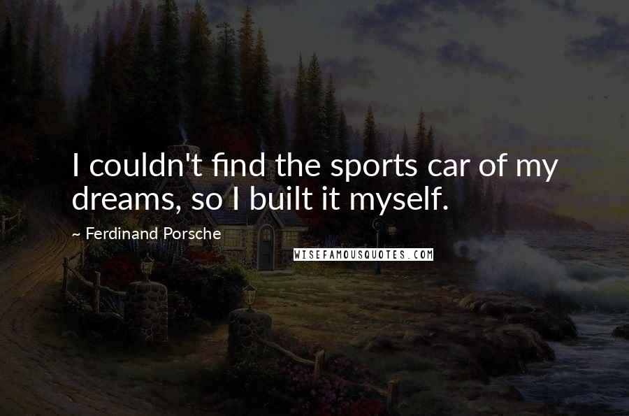 Ferdinand Porsche Quotes: I couldn't find the sports car of my dreams, so I built it myself.