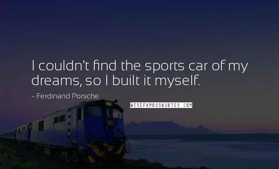 Ferdinand Porsche Quotes: I couldn't find the sports car of my dreams, so I built it myself.