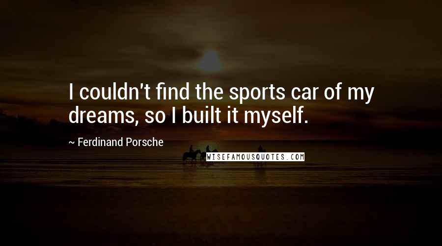 Ferdinand Porsche Quotes: I couldn't find the sports car of my dreams, so I built it myself.
