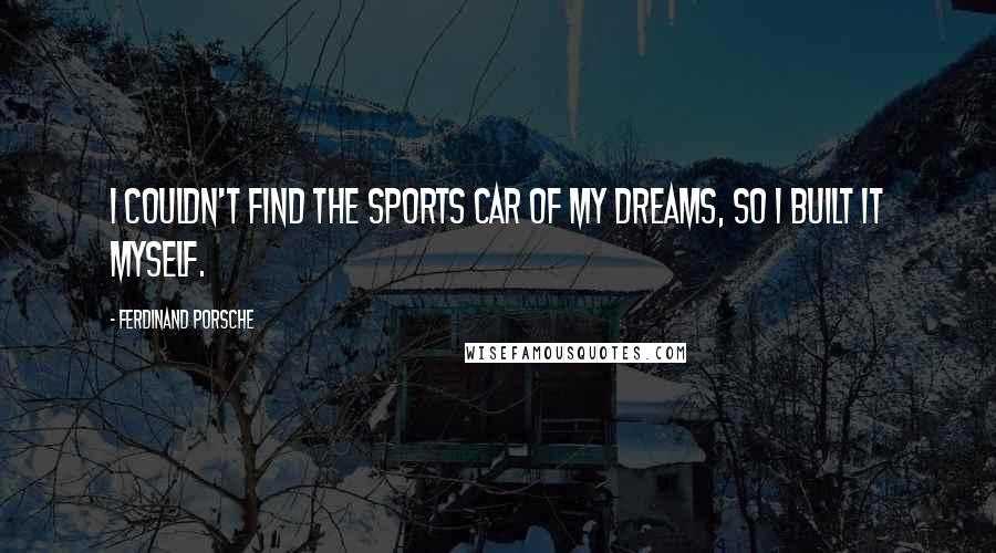 Ferdinand Porsche Quotes: I couldn't find the sports car of my dreams, so I built it myself.