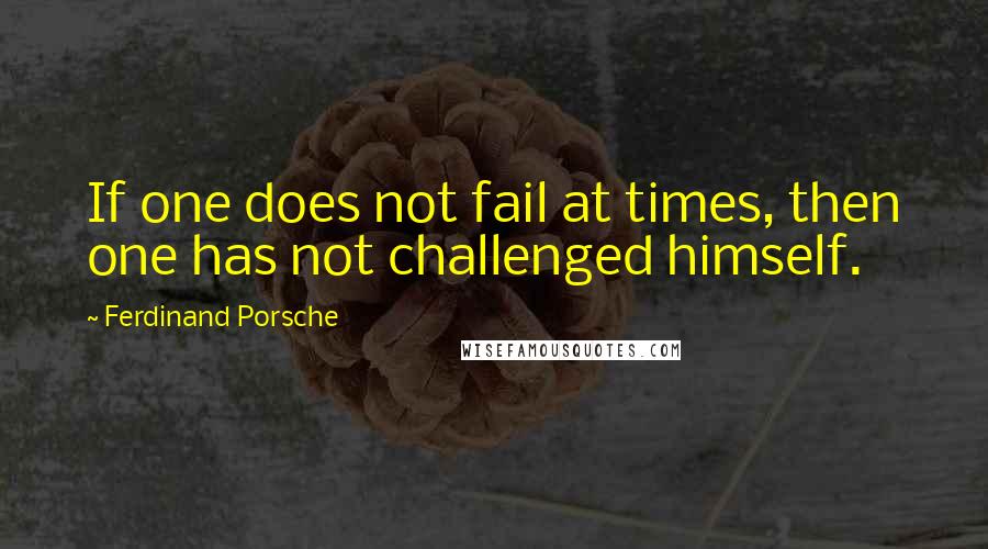 Ferdinand Porsche Quotes: If one does not fail at times, then one has not challenged himself.