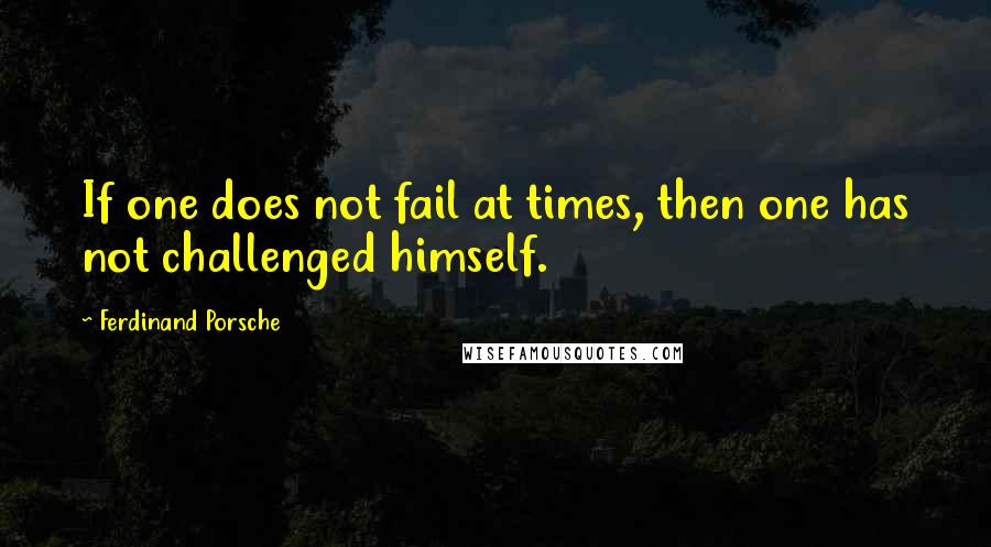 Ferdinand Porsche Quotes: If one does not fail at times, then one has not challenged himself.