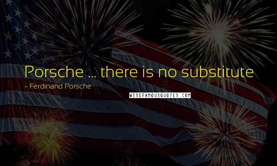 Ferdinand Porsche Quotes: Porsche ... there is no substitute