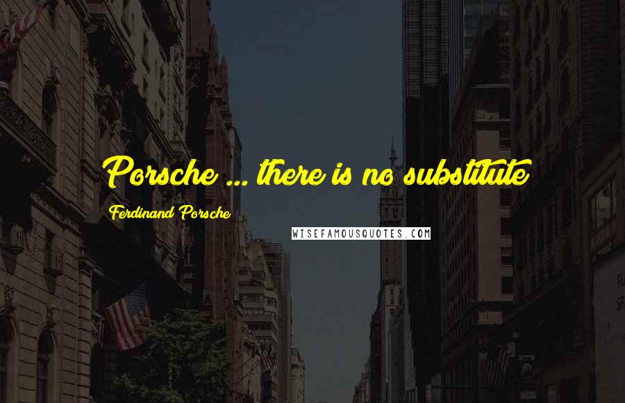 Ferdinand Porsche Quotes: Porsche ... there is no substitute