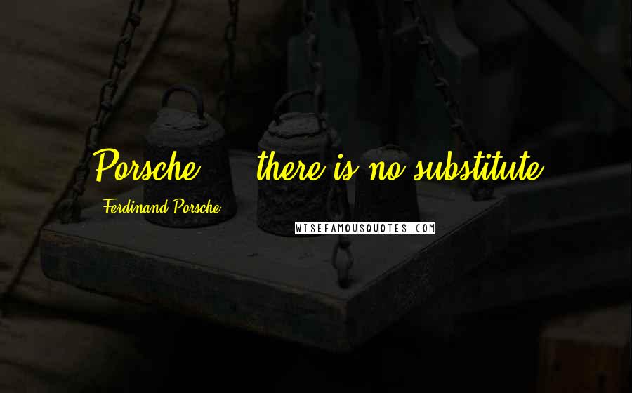 Ferdinand Porsche Quotes: Porsche ... there is no substitute