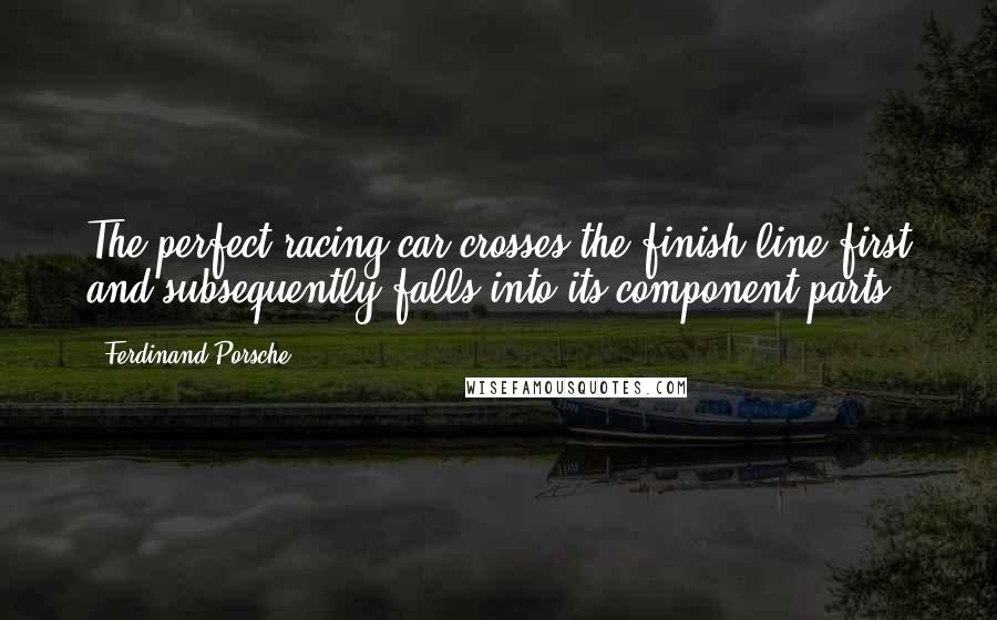 Ferdinand Porsche Quotes: The perfect racing car crosses the finish line first and subsequently falls into its component parts.