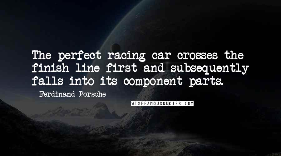 Ferdinand Porsche Quotes: The perfect racing car crosses the finish line first and subsequently falls into its component parts.